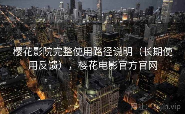 樱花影院完整使用路径说明（长期使用反馈），樱花电影官方官网