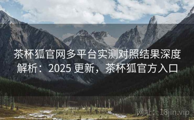 茶杯狐官网多平台实测对照结果深度解析：2025 更新，茶杯狐官方入口
