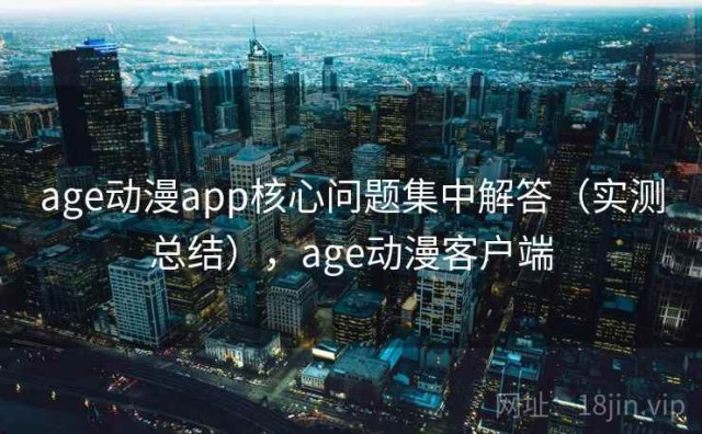 age动漫app核心问题集中解答（实测总结），age动漫客户端
