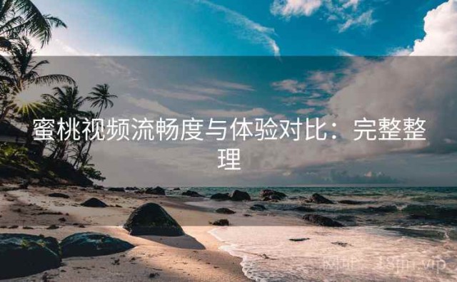 蜜桃视频流畅度与体验对比：完整整理