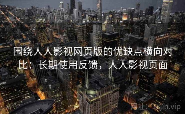 围绕人人影视网页版的优缺点横向对比：长期使用反馈，人人影视页面