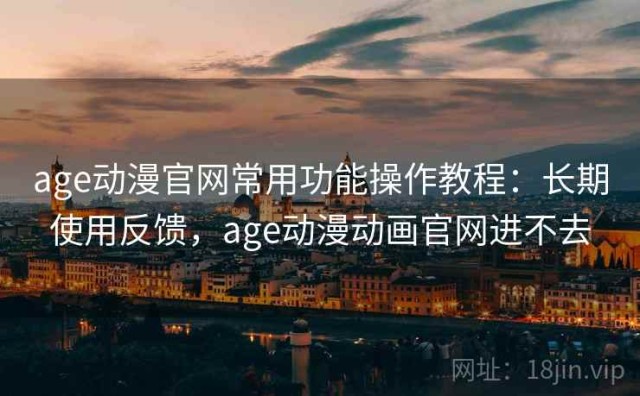 age动漫官网常用功能操作教程：长期使用反馈，age动漫动画官网进不去