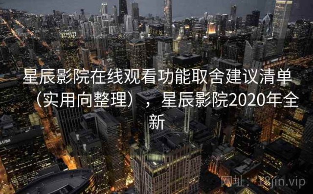 星辰影院在线观看功能取舍建议清单（实用向整理），星辰影院2020年全新