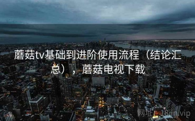 蘑菇tv基础到进阶使用流程（结论汇总），蘑菇电视下载