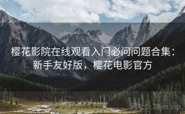 樱花影院在线观看入门必问问题合集：新手友好版，樱花电影官方
