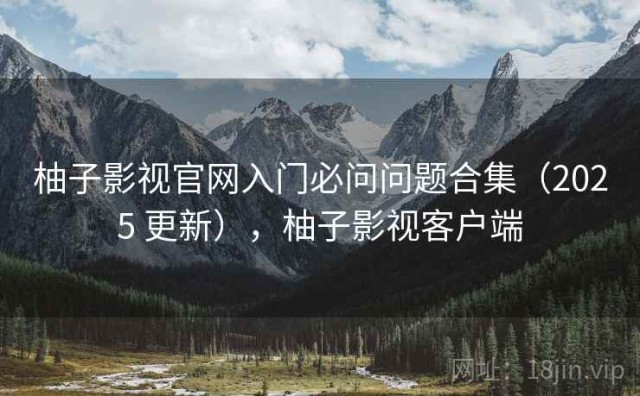 柚子影视官网入门必问问题合集（2025 更新），柚子影视客户端