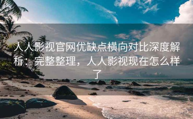 人人影视官网优缺点横向对比深度解析：完整整理，人人影视现在怎么样了