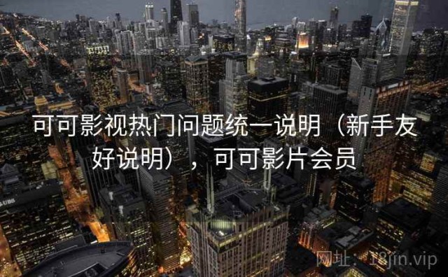 可可影视热门问题统一说明（新手友好说明），可可影片会员