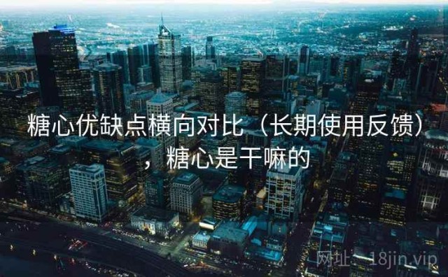 糖心优缺点横向对比（长期使用反馈），糖心是干嘛的