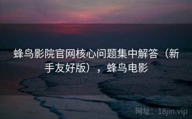 蜂鸟影院官网核心问题集中解答（新手友好版），蜂鸟电影