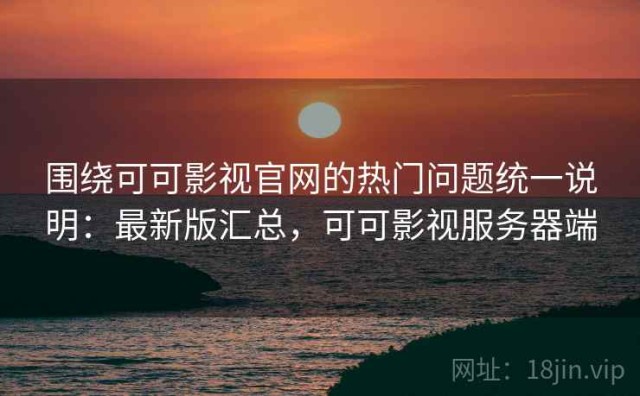 围绕可可影视官网的热门问题统一说明：最新版汇总，可可影视服务器端