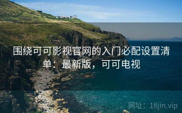 围绕可可影视官网的入门必配设置清单：最新版，可可电视