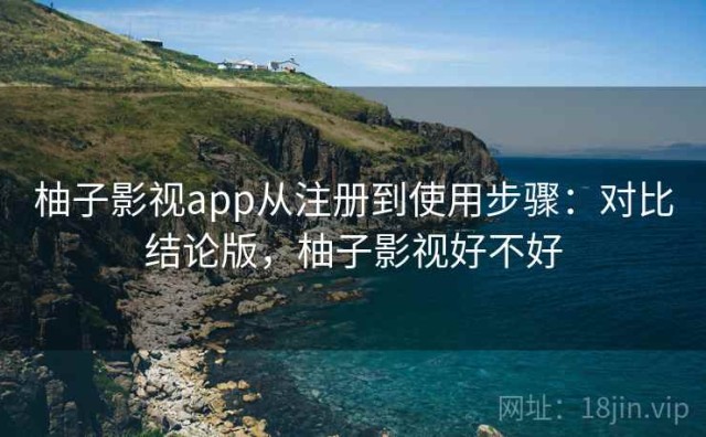 柚子影视app从注册到使用步骤：对比结论版，柚子影视好不好
