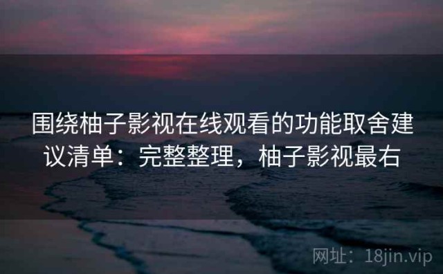 围绕柚子影视在线观看的功能取舍建议清单：完整整理，柚子影视最右