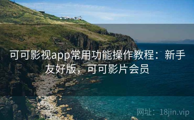 可可影视app常用功能操作教程：新手友好版，可可影片会员