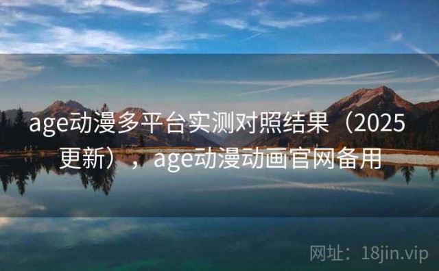 age动漫多平台实测对照结果（2025 更新），age动漫动画官网备用