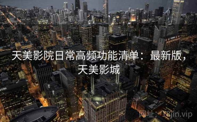 天美影院日常高频功能清单：最新版，天美影城