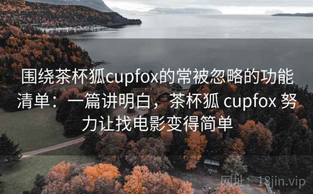 围绕茶杯狐cupfox的常被忽略的功能清单：一篇讲明白，茶杯狐 cupfox 努力让找电影变得简单