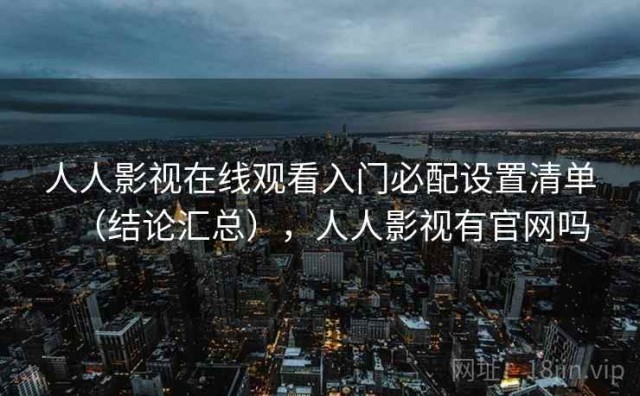 人人影视在线观看入门必配设置清单（结论汇总），人人影视有官网吗