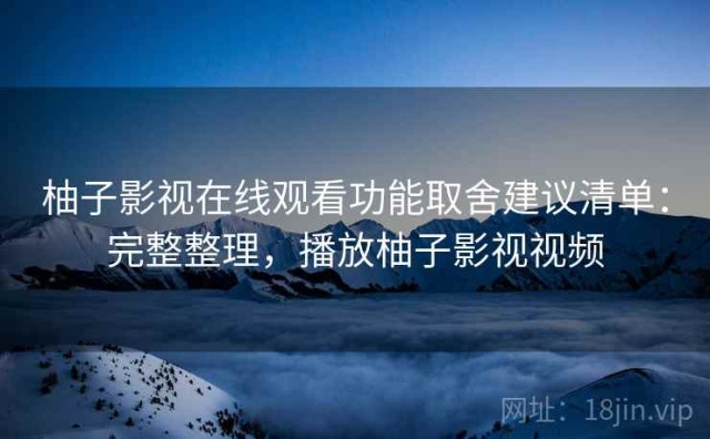 柚子影视在线观看功能取舍建议清单：完整整理，播放柚子影视视频