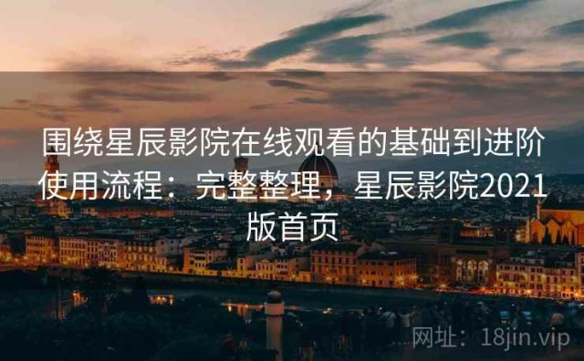 围绕星辰影院在线观看的基础到进阶使用流程：完整整理，星辰影院2021版首页