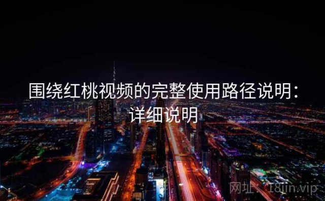 围绕红桃视频的完整使用路径说明：详细说明