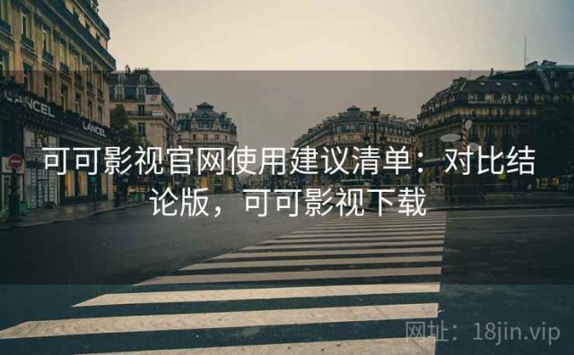 可可影视官网使用建议清单：对比结论版，可可影视下载