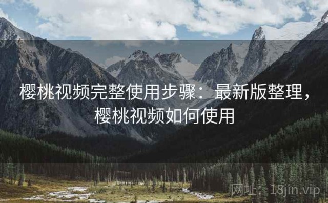 樱桃视频完整使用步骤：最新版整理，樱桃视频如何使用