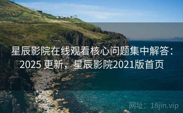 星辰影院在线观看核心问题集中解答：2025 更新，星辰影院2021版首页
