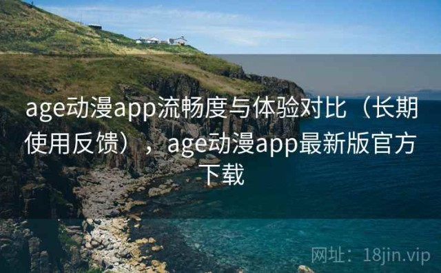 age动漫app流畅度与体验对比（长期使用反馈），age动漫app最新版官方下载