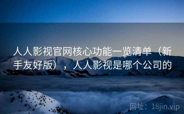 人人影视官网核心功能一览清单（新手友好版），人人影视是哪个公司的