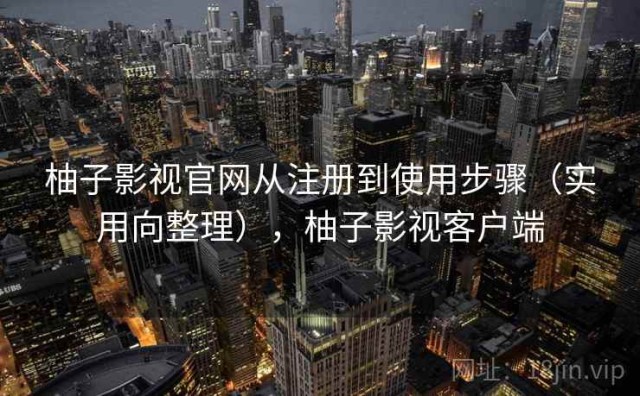 柚子影视官网从注册到使用步骤（实用向整理），柚子影视客户端
