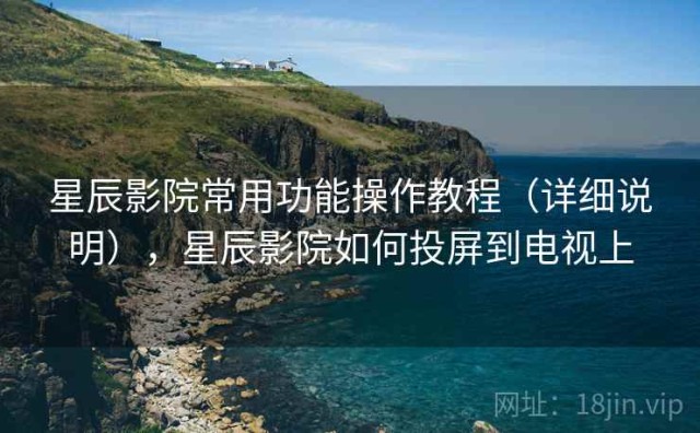 星辰影院常用功能操作教程（详细说明），星辰影院如何投屏到电视上