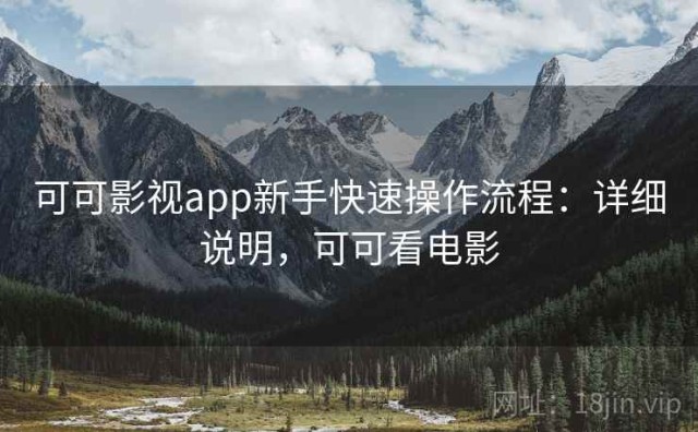 可可影视app新手快速操作流程：详细说明，可可看电影