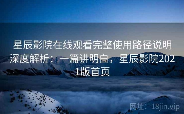 星辰影院在线观看完整使用路径说明深度解析：一篇讲明白，星辰影院2021版首页