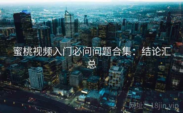 蜜桃视频入门必问问题合集：结论汇总