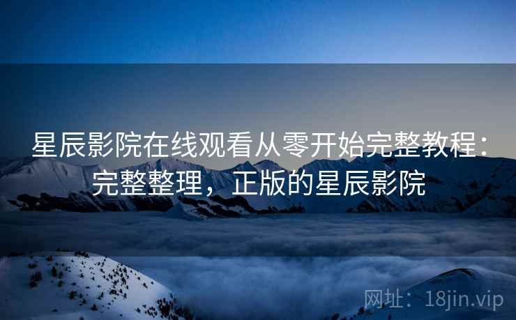 星辰影院在线观看从零开始完整教程：完整整理，正版的星辰影院