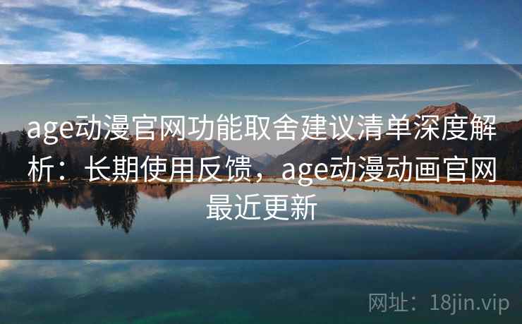 age动漫官网功能取舍建议清单深度解析：长期使用反馈，age动漫动画官网最近更新