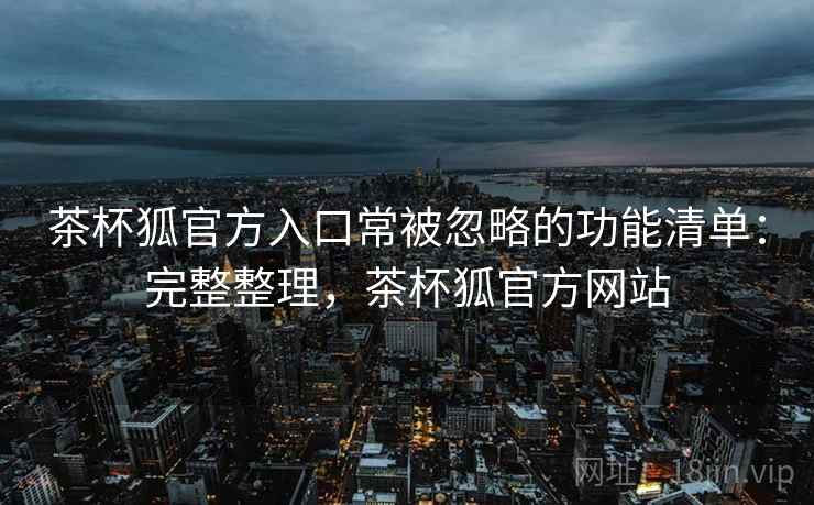 茶杯狐官方入口常被忽略的功能清单：完整整理，茶杯狐官方网站