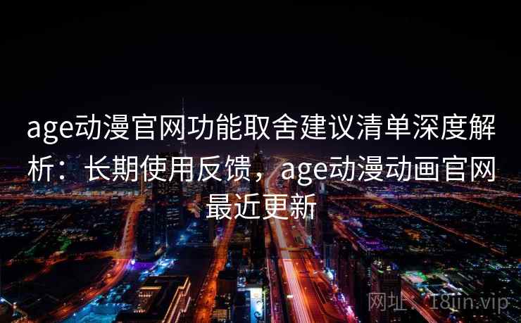 age动漫官网功能取舍建议清单深度解析：长期使用反馈，age动漫动画官网最近更新
