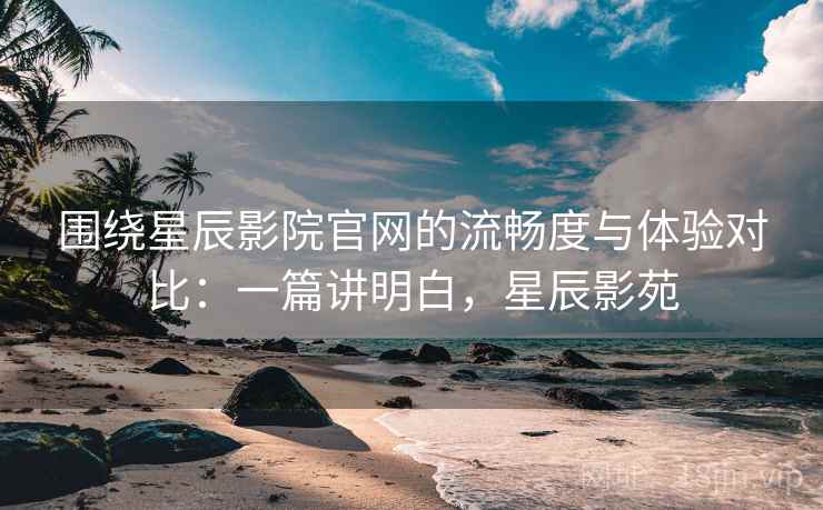 围绕星辰影院官网的流畅度与体验对比：一篇讲明白，星辰影苑