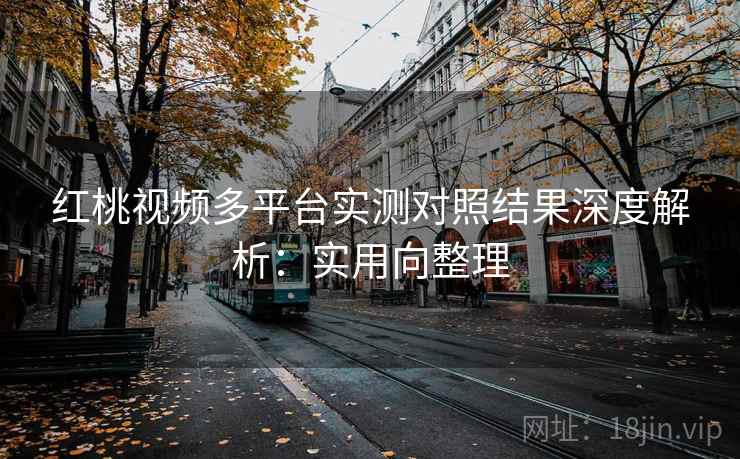 红桃视频多平台实测对照结果深度解析：实用向整理