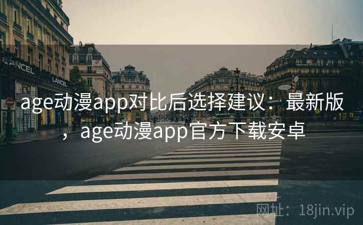 age动漫app对比后选择建议：最新版，age动漫app官方下载安卓
