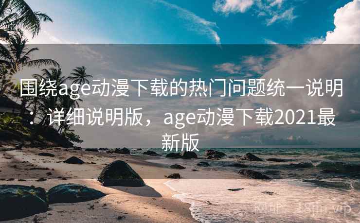 围绕age动漫下载的热门问题统一说明：详细说明版，age动漫下载2021最新版