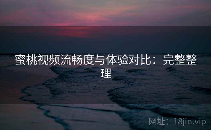 蜜桃视频流畅度与体验对比：完整整理