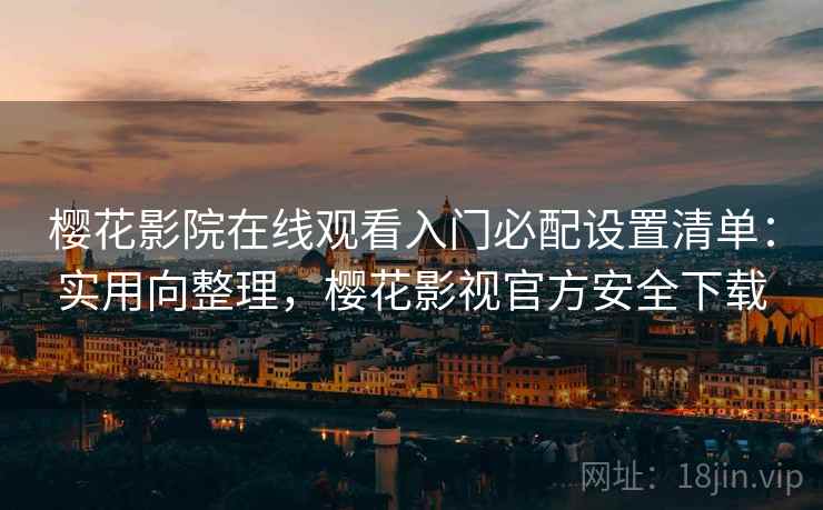 樱花影院在线观看入门必配设置清单：实用向整理，樱花影视官方安全下载