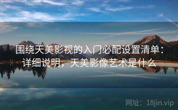 围绕天美影视的入门必配设置清单:详细说明,天美影像艺术是什么 围绕天美影视的入门必配设置清单:详细说明,天美影像艺术是什么