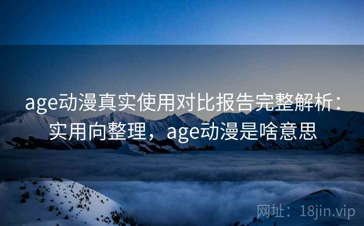 age动漫真实使用对比报告完整解析:实用向整理,age动漫是啥意思 age动漫真实使用对比报告完整解析:实用向整理,age动漫是啥意思