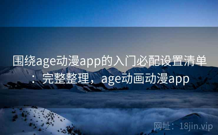 围绕age动漫app的入门必配设置清单：完整整理，age动画动漫app