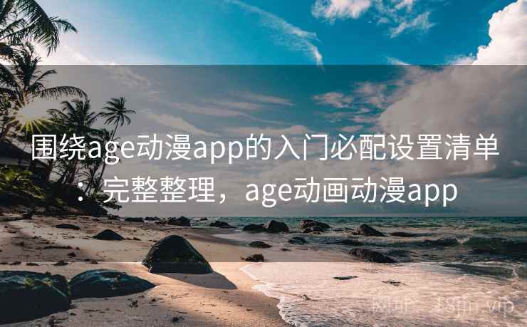 围绕age动漫app的入门必配设置清单:完整整理,age动画动漫app 围绕age动漫app的入门必配设置清单:完整整理,age动画动漫app